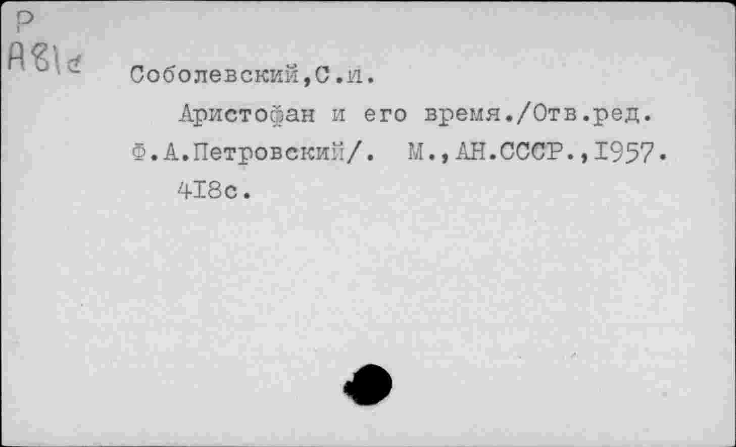 ﻿Соболевский,С.и.
Аристофан и его время./Отв.ред.
Ф.А.Петровский/. М.,АН.СССР.,1957-418с.